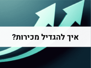 איך להגדיל מכירות בעסק שלך?
